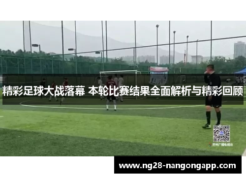 精彩足球大战落幕 本轮比赛结果全面解析与精彩回顾