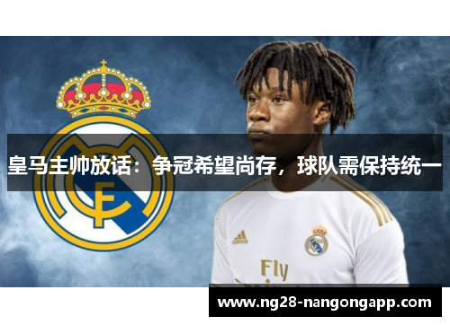 皇马主帅放话：争冠希望尚存，球队需保持统一