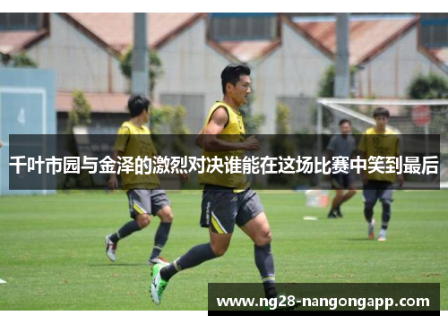 千叶市园与金泽的激烈对决谁能在这场比赛中笑到最后