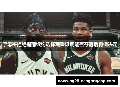 字母哥拒绝提前续约选择观望雄鹿能否夺冠后再做决定