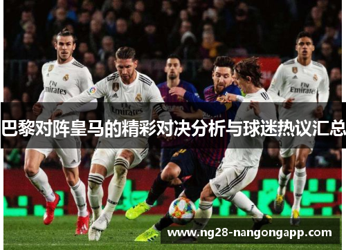 巴黎对阵皇马的精彩对决分析与球迷热议汇总