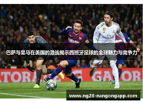 巴萨与皇马在美国的激战揭示西班牙足球的全球魅力与竞争力