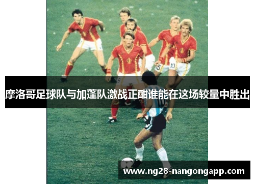 摩洛哥足球队与加蓬队激战正酣谁能在这场较量中胜出