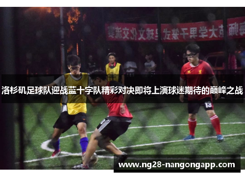 洛杉矶足球队迎战蓝十字队精彩对决即将上演球迷期待的巅峰之战